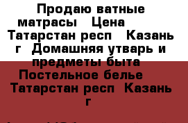 Продаю ватные матрасы › Цена ­ 500 - Татарстан респ., Казань г. Домашняя утварь и предметы быта » Постельное белье   . Татарстан респ.,Казань г.